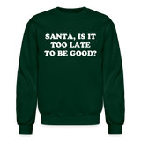 Santa is it too Late to be Good? Crewneck Sweatshirt - forest green