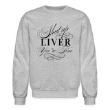 Shut Up Liver You're Fine Crewneck Sweatshirt - heather gray